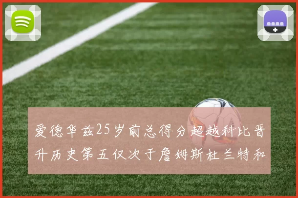 爱德华兹25岁前总得分超越科比晋升历史第五仅次于詹姆斯杜兰特和东契奇