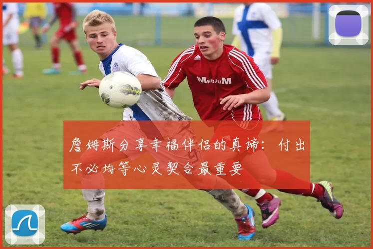 詹姆斯分享幸福伴侣的真谛：付出不必均等心灵契合最重要