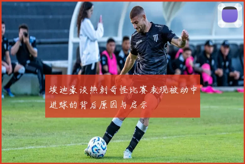 埃迪豪谈热刺奇怪比赛表现被动中进球的背后原因与启示