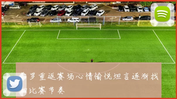 希罗重返赛场心情愉悦坦言逐渐找回比赛节奏