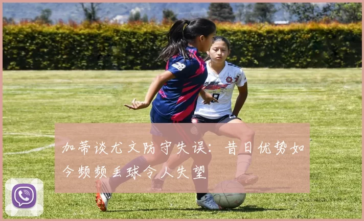 加蒂谈尤文防守失误：昔日优势如今频频丢球令人失望