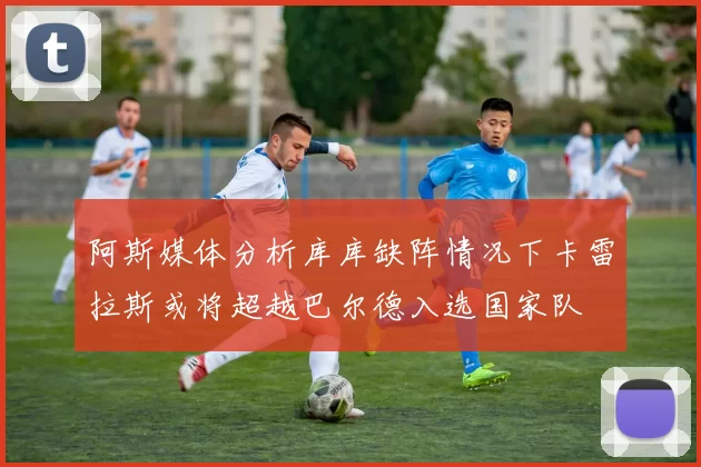 阿斯媒体分析库库缺阵情况下卡雷拉斯或将超越巴尔德入选国家队