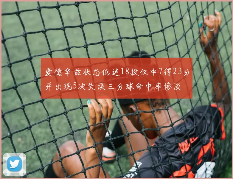 爱德华兹状态低迷18投仅中7得23分并出现5次失误三分球命中率惨淡