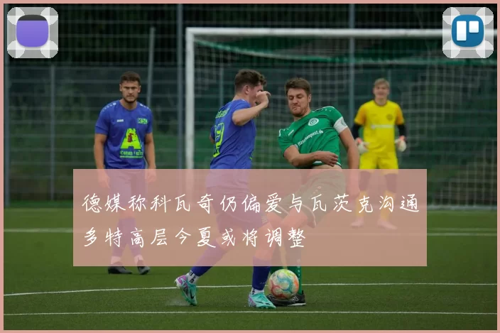 德媒称科瓦奇仍偏爱与瓦茨克沟通多特高层今夏或将调整
