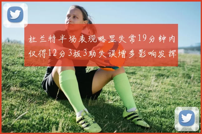 杜兰特半场表现略显失常19分钟内仅得12分3板3助失误增多影响发挥