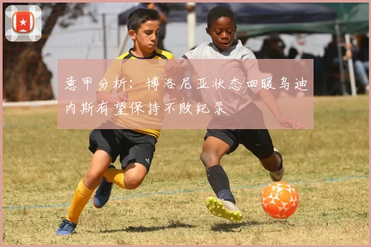 意甲分析：博洛尼亚状态回暖乌迪内斯有望保持不败纪录