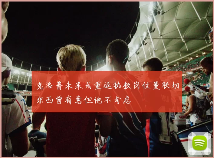 克洛普未来或重返执教岗位曼联切尔西曾有意但他不考虑