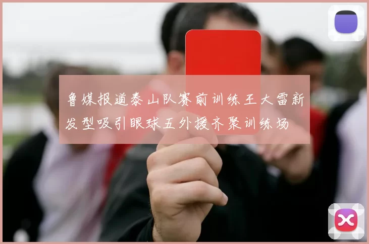 鲁媒报道泰山队赛前训练王大雷新发型吸引眼球五外援齐聚训练场