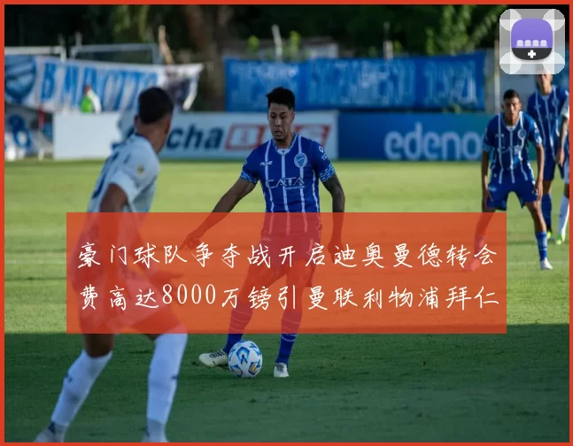 豪门球队争夺战开启迪奥曼德转会费高达8000万镑引曼联利物浦拜仁关注