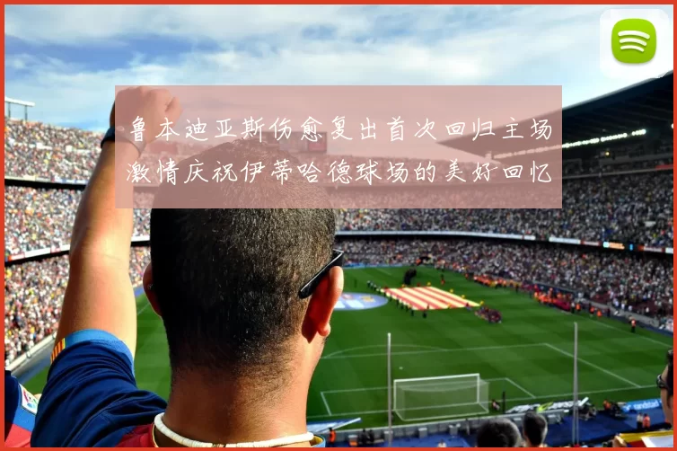鲁本迪亚斯伤愈复出首次回归主场激情庆祝伊蒂哈德球场的美好回忆