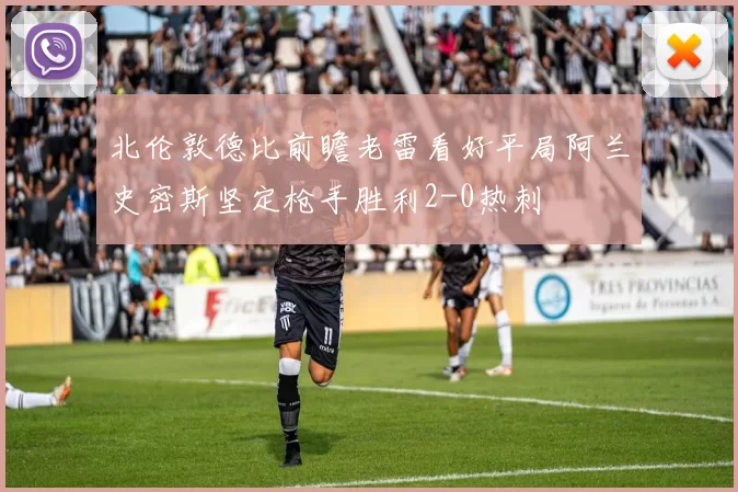 北伦敦德比前瞻老雷看好平局阿兰史密斯坚定枪手胜利2-0热刺
