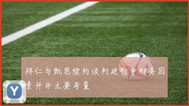 拜仁与凯恩续约谈判进行中财务因素并非主要考量