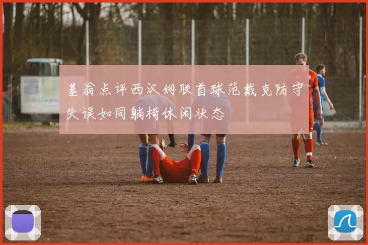基翁点评西汉姆联首球范戴克防守失误如同躺椅休闲状态