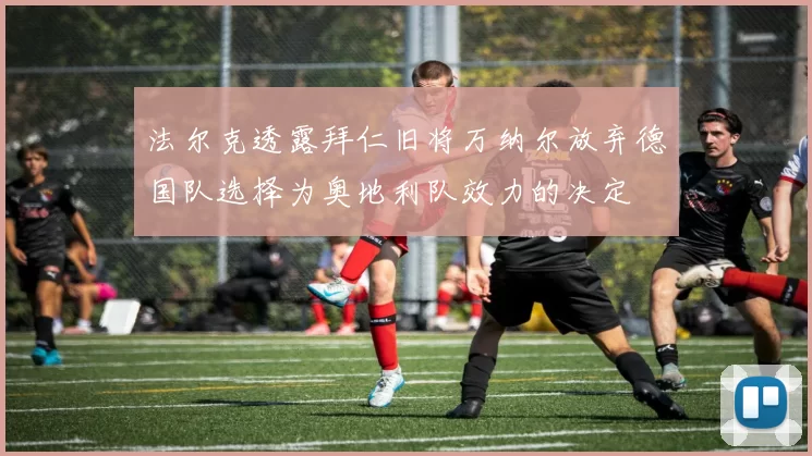 法尔克透露拜仁旧将万纳尔放弃德国队选择为奥地利队效力的决定