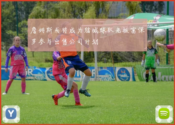 詹姆斯或将成为赌城球队老板富保罗参与出售公司计划