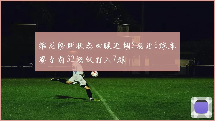 维尼修斯状态回暖近期5场进6球本赛季前32场仅打入7球