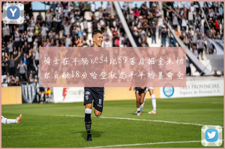 骑士在半场以54比59落后掘金米切尔贡献18分哈登状态平平约基奇全能表现
