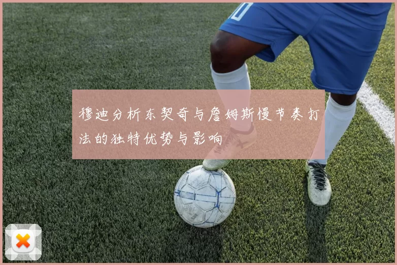 穆迪分析东契奇与詹姆斯慢节奏打法的独特优势与影响